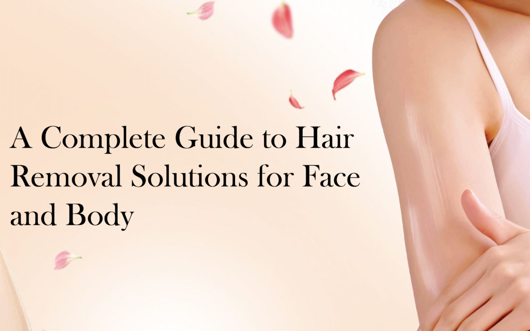A Complete Guide to Hair Removal Solutions for Face and Body