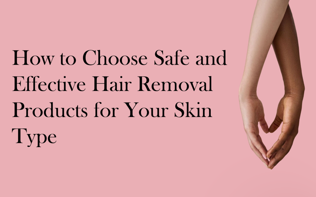 How to Choose Safe and Effective Hair Removal Products for Your Skin Type